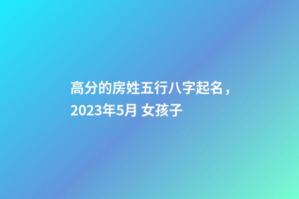 高分的房姓五行八字起名，2023年5月 女孩子